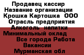 Продавец-кассир › Название организации ­ Крошка-Картошка, ООО › Отрасль предприятия ­ Алкоголь, напитки › Минимальный оклад ­ 35 000 - Все города Работа » Вакансии   . Мурманская обл.,Апатиты г.